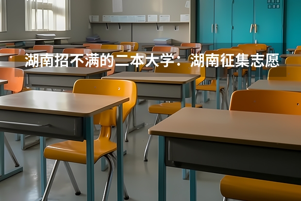 湖南招不满的二本大学：湖南征集志愿二本大学有哪些？