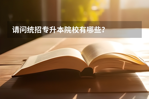 请问统招专升本院校有哪些?