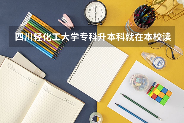 四川轻化工大学专科升本科就在本校读吗？