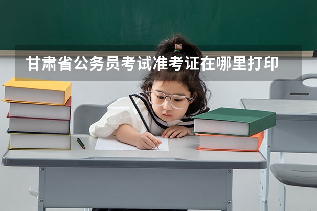 甘肃省公务员考试准考证在哪里打印