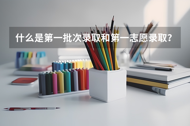 什么是第一批次录取和第一志愿录取？