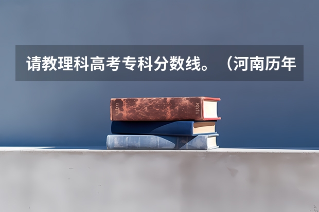 请教理科高考专科分数线。(河南历年高考分数线一览表)