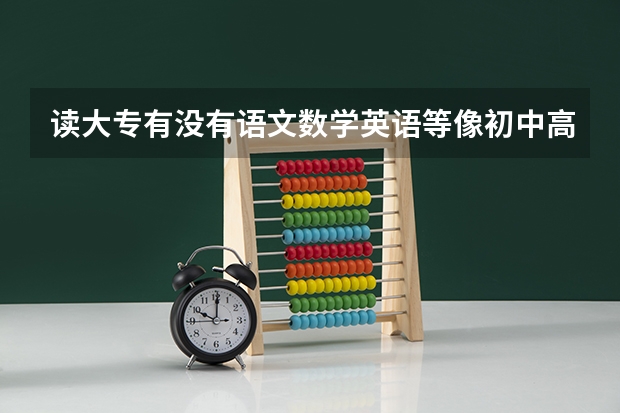 读大专有没有语文数学英语等像初中高中那样有那些课本吗？在学校里具体是怎么学习的？什么书？求详细解释