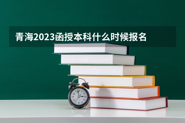 青海2023函授本科什么时候报名 截止日期是几月？