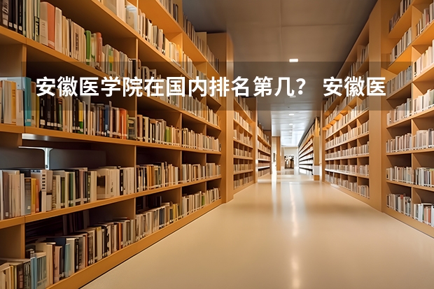 安徽医学院在国内排名第几？ 安徽医科大学排名
