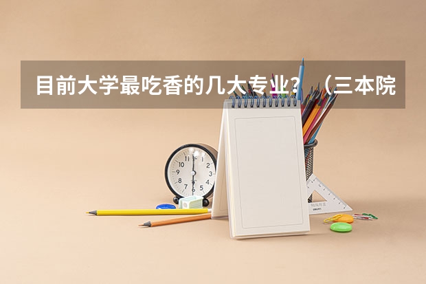 目前大学最吃香的几大专业？（三本院校的会计专业排名）