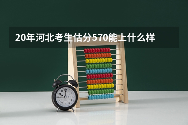 20年河北考生估分570能上什么样的师范大学？