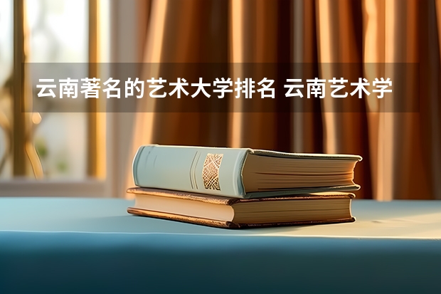 云南著名的艺术大学排名 云南艺术学院艺校排名