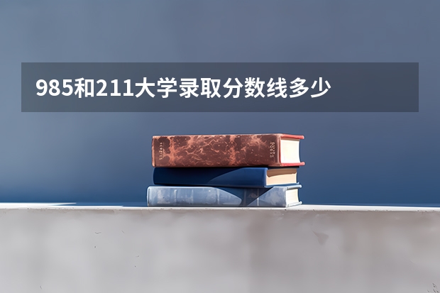 985和211大学录取分数线多少