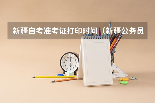 新疆自考准考证打印时间（新疆公务员考试准考证打印流程是怎样的?）