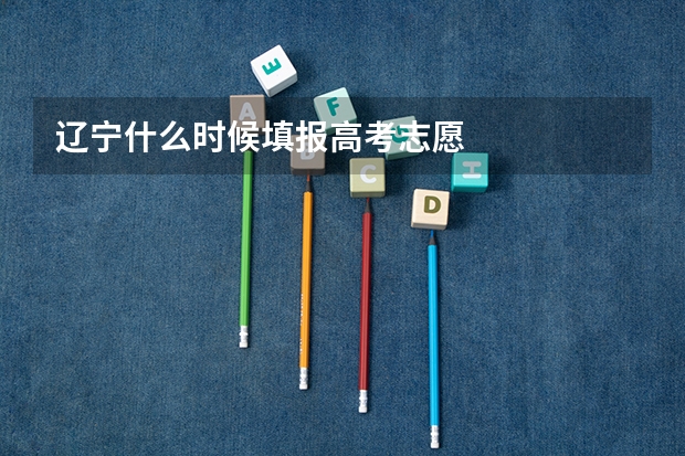 辽宁什么时候填报高考志愿
