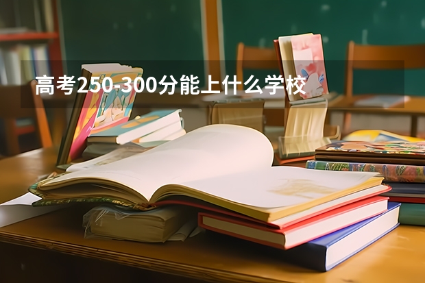 高考250-300分能上什么学校