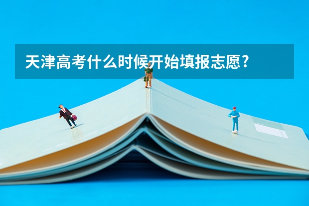 天津高考什么时候开始填报志愿?
