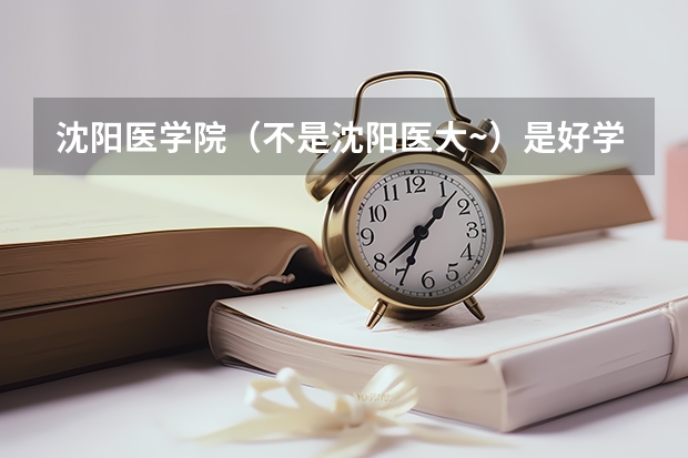 沈阳医学院（不是沈阳医大~）是好学校吗？？
