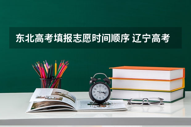 东北高考填报志愿时间顺序 辽宁高考志愿填报时间和截止时间