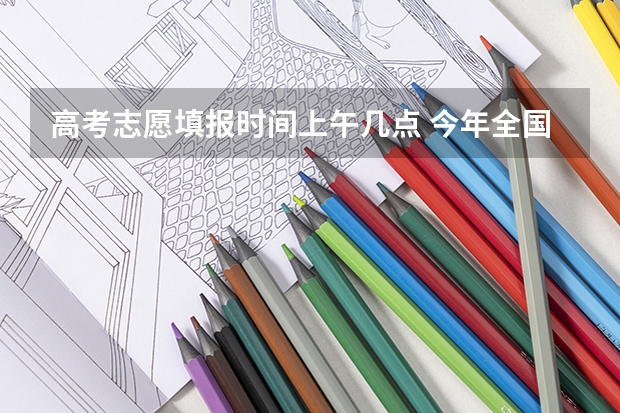 高考志愿填报时间上午几点 今年全国各省的高考志愿填报时间是几号？