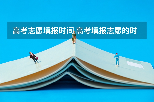 高考志愿填报时间 高考填报志愿的时间
