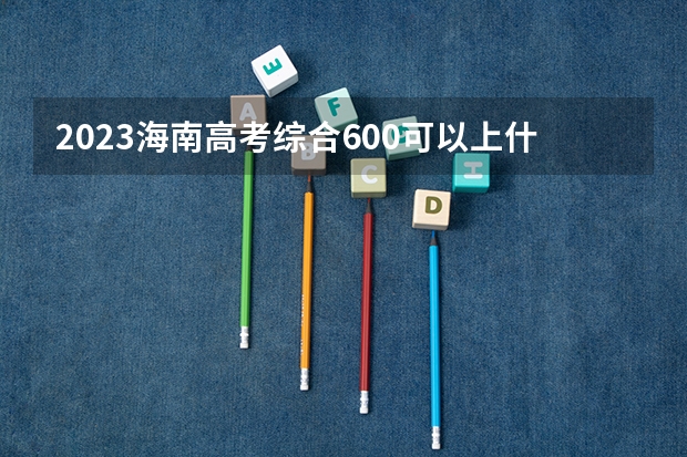 2023海南高考综合600可以上什么大学
