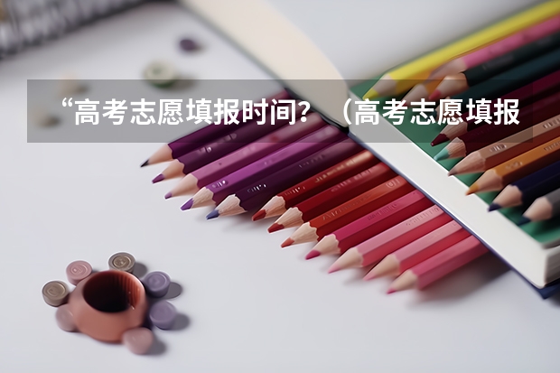 “高考志愿填报时间？（高考志愿填报晚上几点结束）