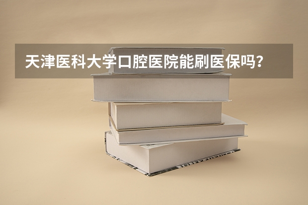 天津医科大学口腔医院能刷医保吗？