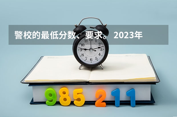 警校的最低分数、要求。 2023年各省高考警察院校录取分数线一览表