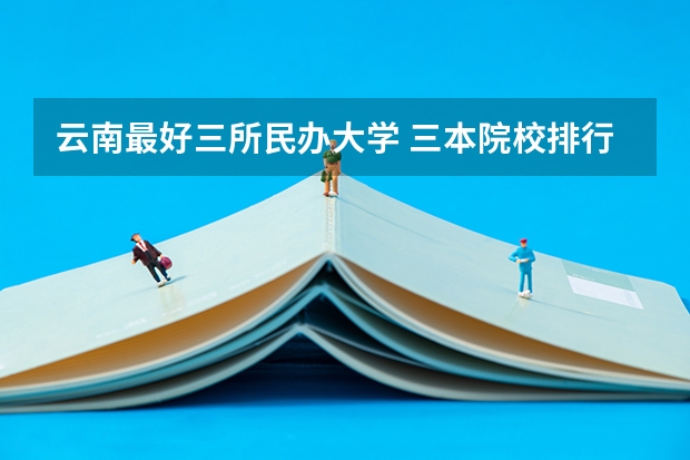 云南最好三所民办大学 三本院校排行榜