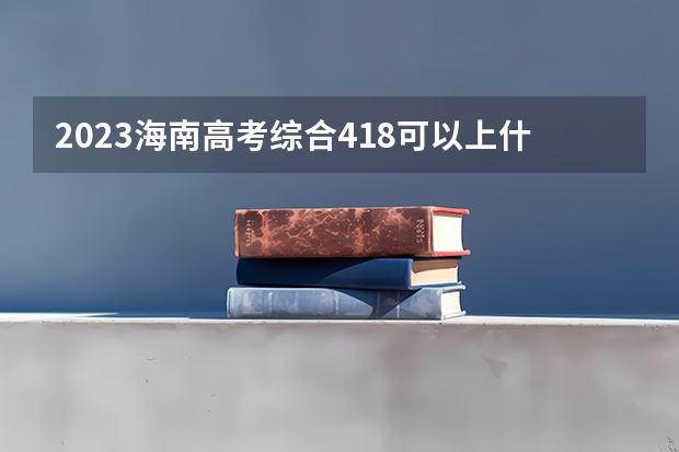 2023海南高考综合418可以上什么大学