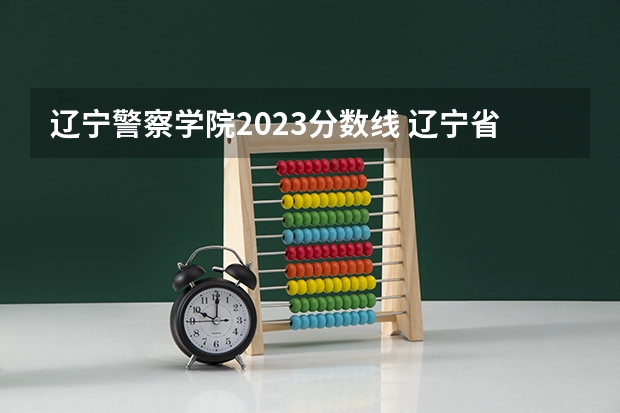 辽宁警察学院2023分数线 辽宁省警察学院2023分数线