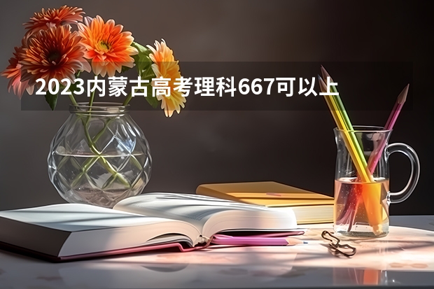 2023内蒙古高考理科667可以上什么大学