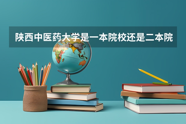 陕西中医药大学是一本院校还是二本院校？（陕西中医药大学是一本还是二本？）