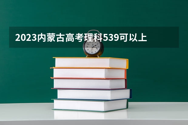 2023内蒙古高考理科539可以上什么大学