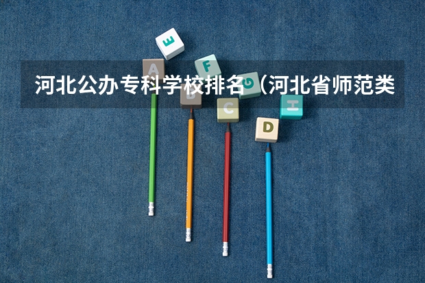河北公办专科学校排名（河北省师范类大学排名）