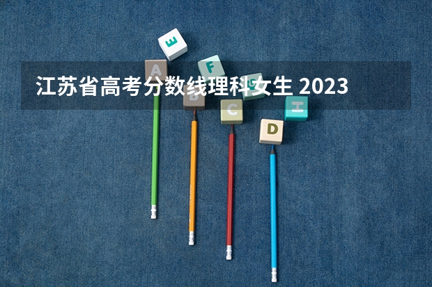 江苏省高考分数线理科女生 2023年各省高考警察院校录取分数线一览表