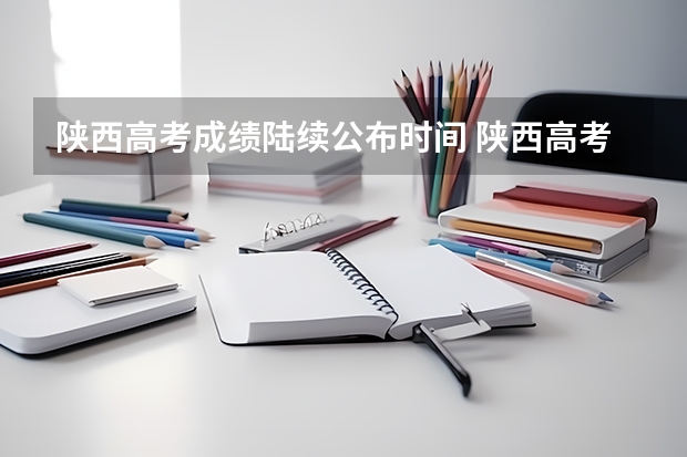 陕西高考成绩陆续公布时间 陕西高考成绩公布时间