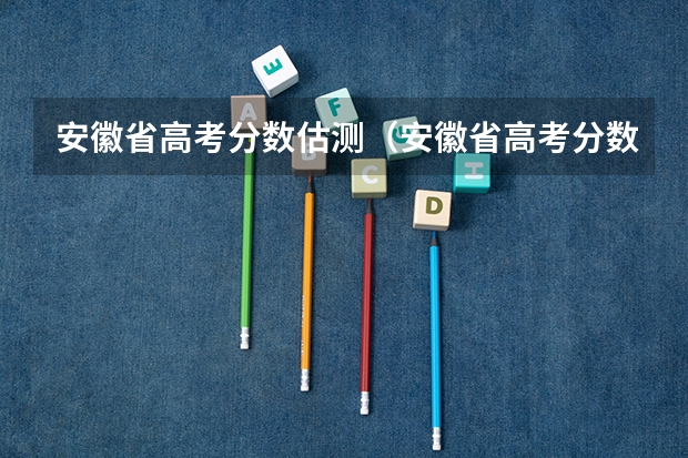 安徽省高考分数估测（安徽省高考分数线）