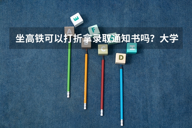 坐高铁可以打折拿录取通知书吗？大学录取通知书买高铁票有优惠吗？
