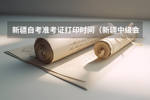新疆自考准考证打印时间（新疆中级会计准考证打印时间）