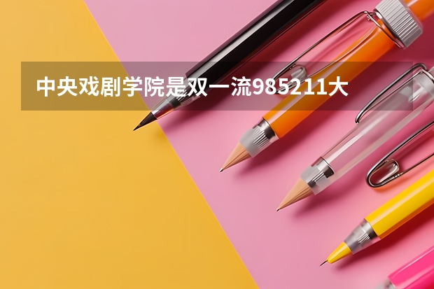 中央戏剧学院是双一流/985/211大学吗?历年分数线是多少