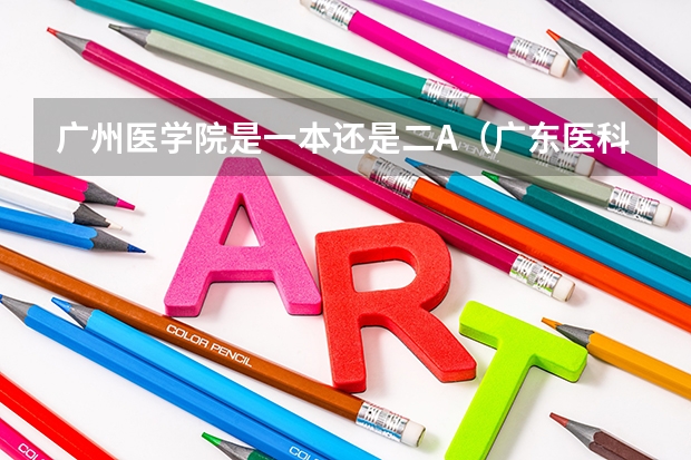 广州医学院是一本还是二A（广东医科大学是几本？）