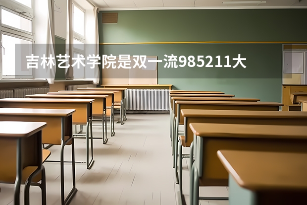 吉林艺术学院是双一流/985/211大学吗?历年分数线是多少