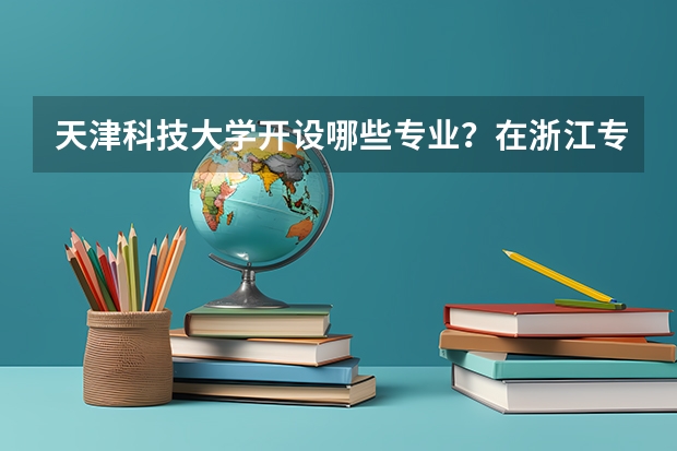 天津科技大学开设哪些专业？在浙江专业录取分数线