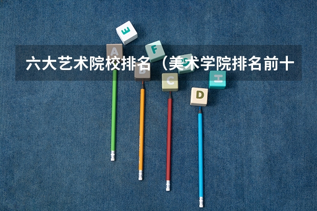 六大艺术院校排名（美术学院排名前十）