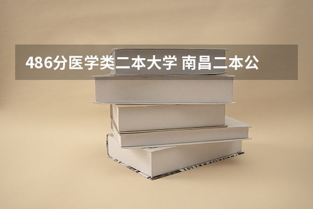486分医学类二本大学 南昌二本公办大学分数线