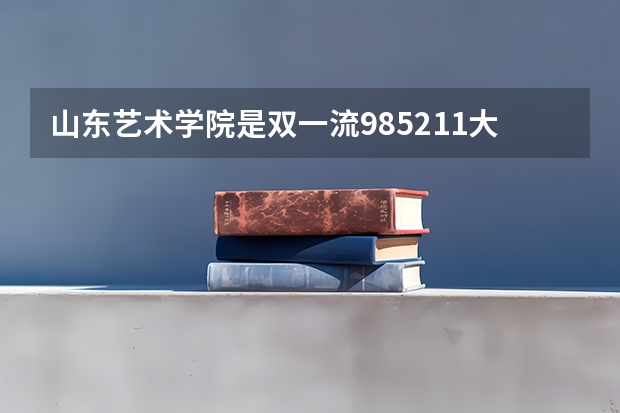 山东艺术学院是双一流/985/211大学吗?历年分数线是多少