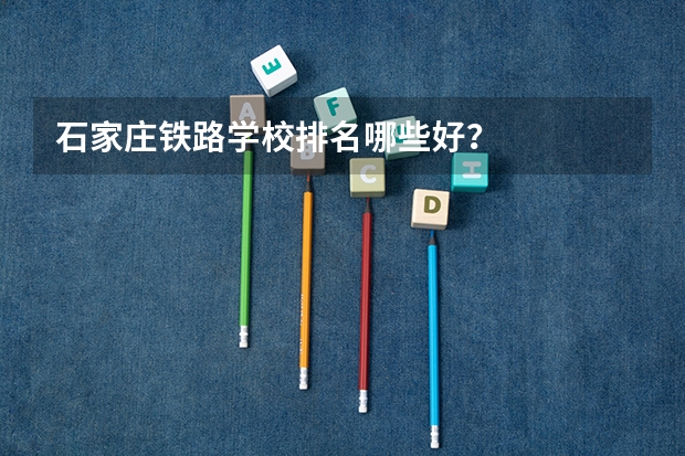 石家庄铁路学校排名哪些好？