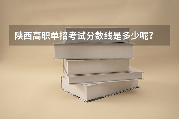 陕西高职单招考试分数线是多少呢?