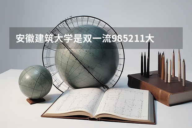 安徽建筑大学是双一流/985/211大学吗?历年分数线是多少