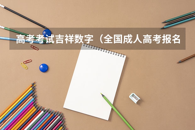 高考考试吉祥数字（全国成人高考报名方法？河南成考报名入口官网？）