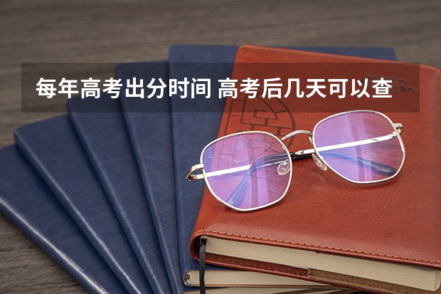 每年高考出分时间 高考后几天可以查成绩报志愿