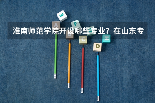 淮南师范学院开设哪些专业？在山东专业录取分数线